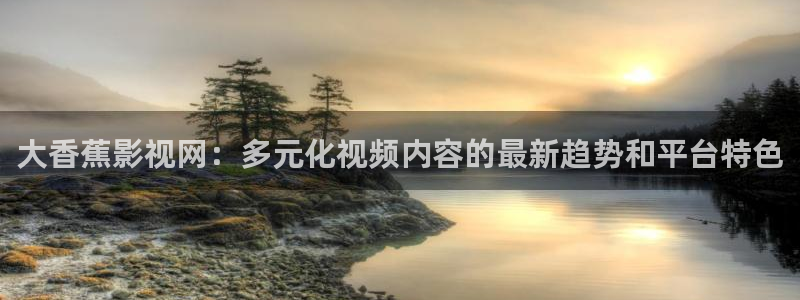 日本午夜影院免费看：大香蕉影视网：多元化视频内容的最新趋势和平台特色