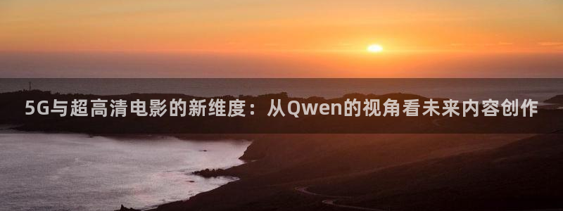 九七影院午夜剧场：5G与超高清电影的新维度：从Qwen的视角看未来内容创作