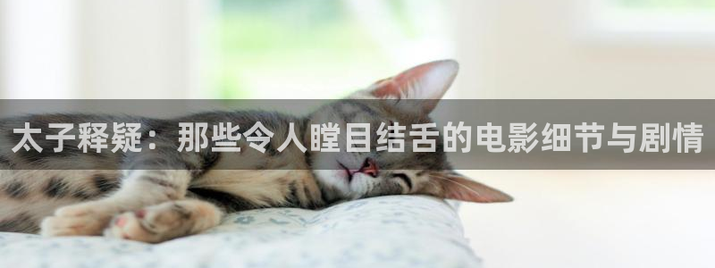 91福利国产在线观看午夜天堂：太子释疑：那些令人瞠目结舌的电影细节与剧情