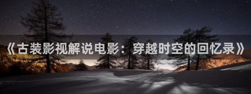 神马午夜影视dy888：《古装影视解说电影：穿越时空的回忆录》