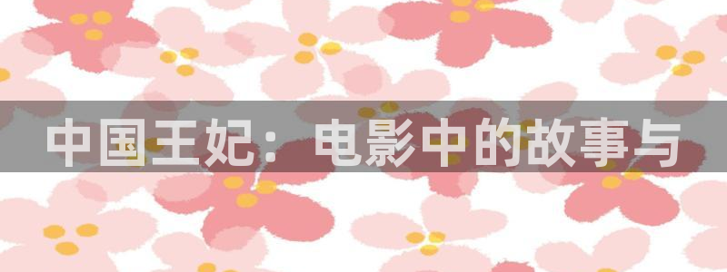 午夜影院在线观看网站：中国王妃：电影中的故事与