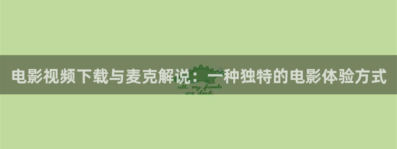 久久午夜免费电影：电影视频下载与麦克解说：一种独特的电影体验方式