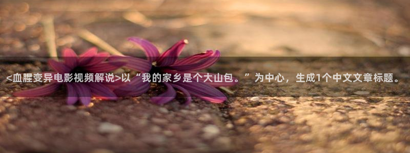 人成午夜大片免费视频77777,：<血腥变异电影视频解说>以“我的家乡是个大山包。”为中心，生成1个中文文章标题。