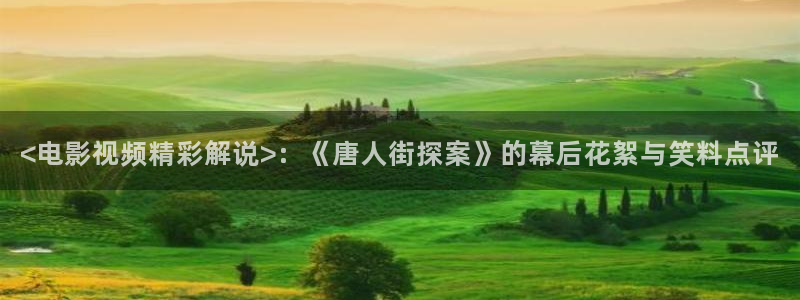 老司机午夜精品视频在线观看：<电影视频精彩解说>：《唐人街探案》的幕后花絮与笑料点评