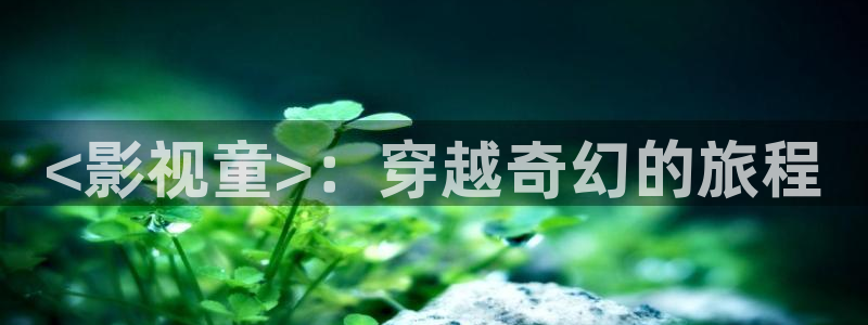 午夜黄色aaaaaa电影：<影视童>：穿越奇幻的旅程