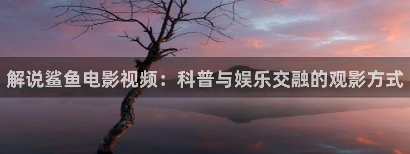 午夜伦理视频电影：解说鲨鱼电影视频：科普与娱乐交融的观影方式