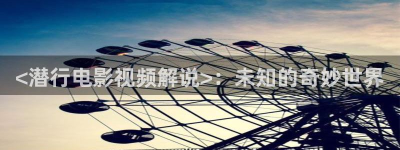 秋霞电影网午夜片：<潜行电影视频解说>：未知的奇妙世界