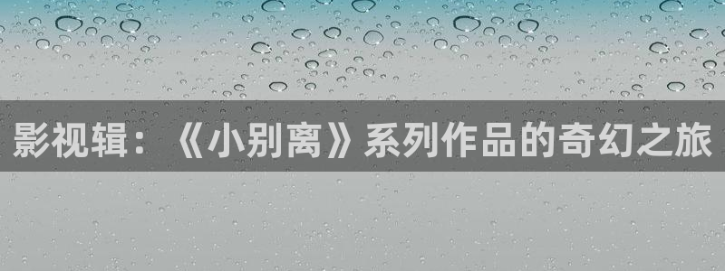 澳门午夜在线播放：影视辑：《小别离》系列作品的奇幻之旅