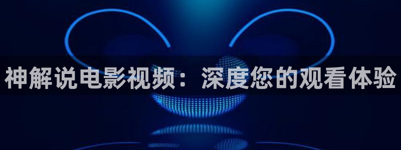 神马老子影院午夜观看网站：神解说电影视频：深度您的观看体验